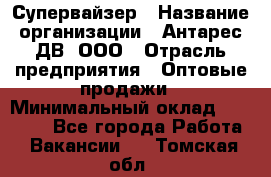 Супервайзер › Название организации ­ Антарес ДВ, ООО › Отрасль предприятия ­ Оптовые продажи › Минимальный оклад ­ 45 000 - Все города Работа » Вакансии   . Томская обл.